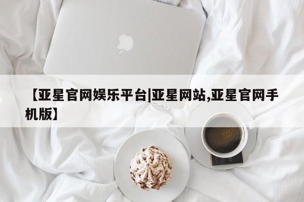 亚星会员开户-会员登陆 亚星官网【亚星官网娱乐平台|亚星网站,亚星官网手机版】