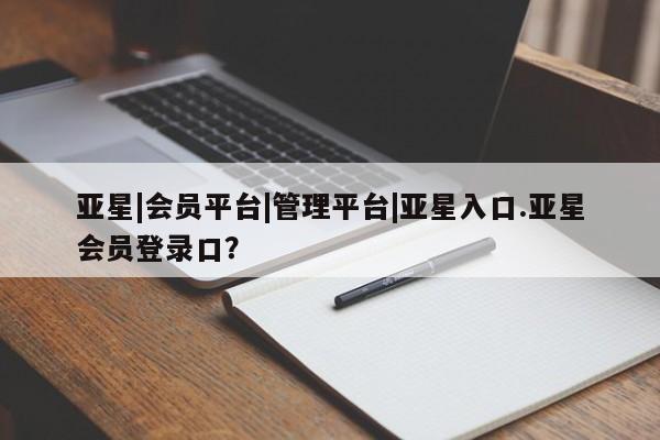 亚星会员开户-会员登陆 亚星官网亚星|会员平台|管理平台|亚星入口.亚星会员登录口？