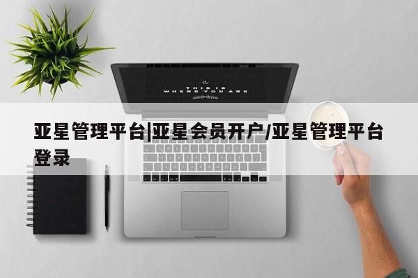亚星会员开户-会员登陆 亚星官网亚星管理平台|亚星会员开户/亚星管理平台登录