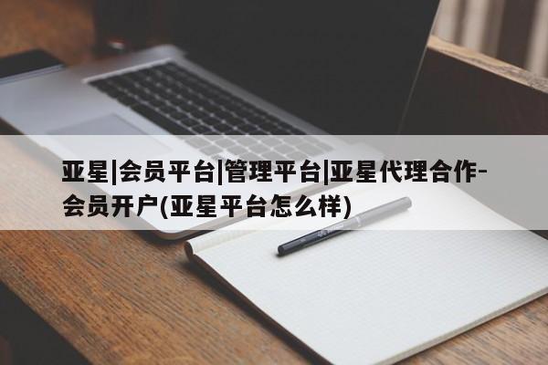 亚星会员开户-会员登陆 亚星官网亚星|会员平台|管理平台|亚星代理合作-会员开户(亚星平台怎么样)