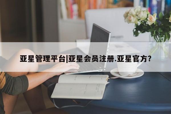 亚星会员开户-会员登陆 亚星官网亚星管理平台|亚星会员注册.亚星官方？