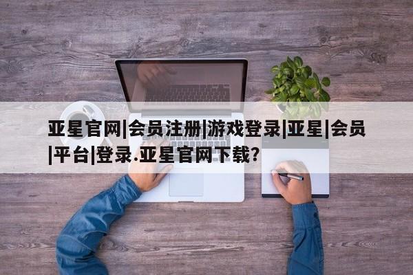 亚星会员开户-会员登陆 亚星官网亚星官网|会员注册|游戏登录|亚星|会员|平台|登录.亚星官网下载？
