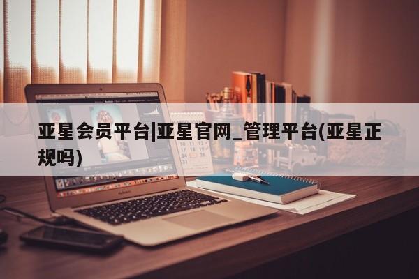 亚星会员开户-会员登陆 亚星官网亚星会员平台|亚星官网_管理平台(亚星正规吗)
