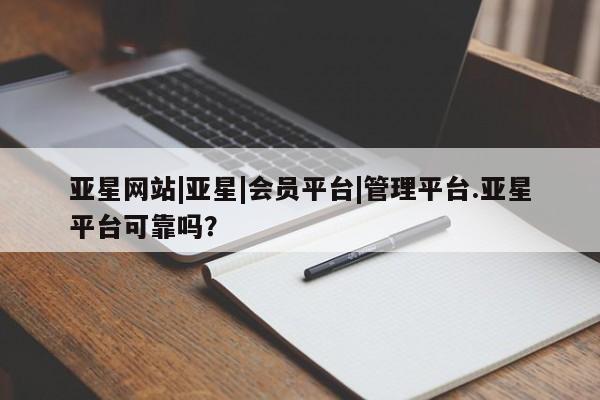 亚星会员开户-会员登陆 亚星官网亚星网站|亚星|会员平台|管理平台.亚星平台可靠吗？