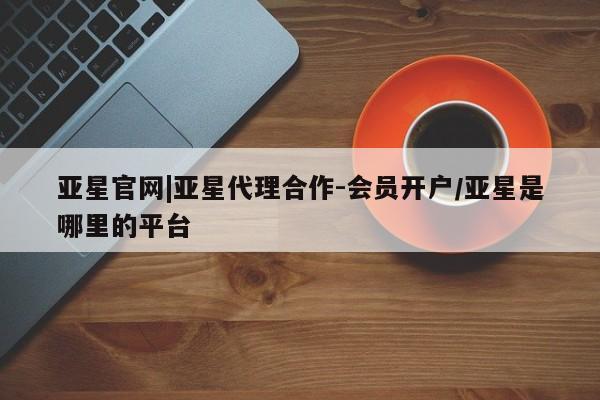 亚星会员开户-会员登陆 亚星官网亚星官网|亚星代理合作-会员开户/亚星是哪里的平台