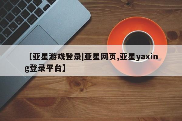 亚星会员开户-会员登陆 亚星官网【亚星游戏登录|亚星网页,亚星yaxing登录平台】