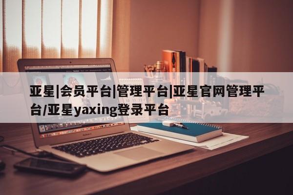 亚星会员开户-会员登陆 亚星官网亚星|会员平台|管理平台|亚星官网管理平台/亚星yaxing登录平台