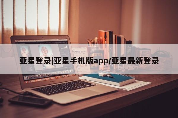 亚星会员开户-会员登陆 亚星官网亚星登录|亚星手机版app/亚星最新登录