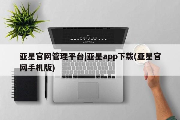 亚星会员开户-会员登陆 亚星官网亚星官网管理平台|亚星app下载(亚星官网手机版)