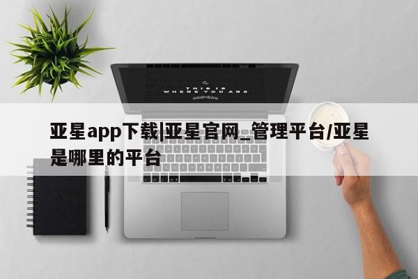 亚星会员开户-会员登陆 亚星官网亚星app下载|亚星官网_管理平台/亚星是哪里的平台