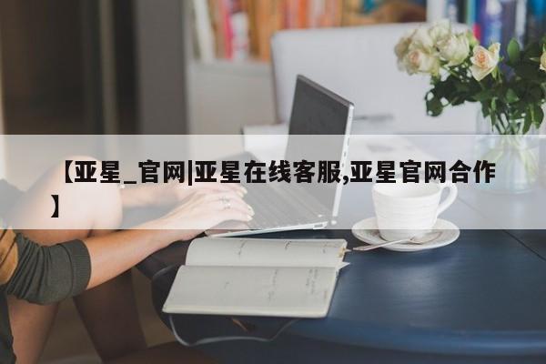 亚星会员开户-会员登陆 亚星官网【亚星_官网|亚星在线客服,亚星官网合作】