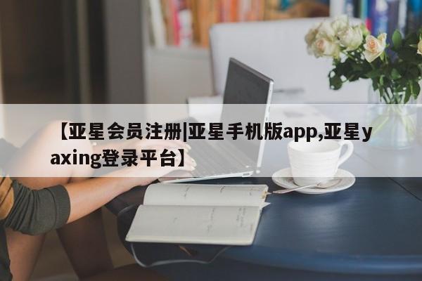 亚星会员开户-会员登陆 亚星官网【亚星会员注册|亚星手机版app,亚星yaxing登录平台】