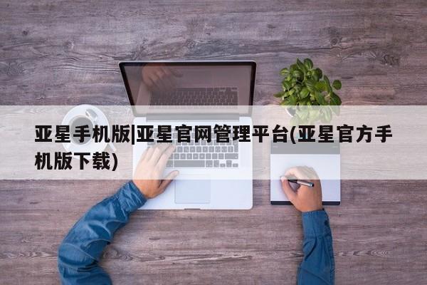 亚星会员开户-会员登陆 亚星官网亚星手机版|亚星官网管理平台(亚星官方手机版下载)