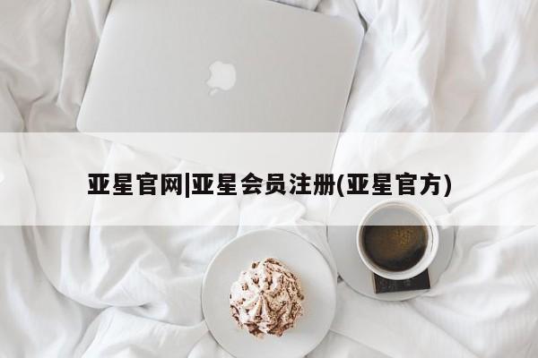亚星会员开户-会员登陆 亚星官网亚星官网|亚星会员注册(亚星官方)