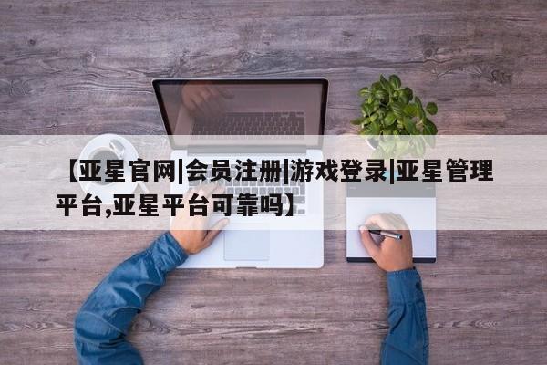 亚星会员开户-会员登陆 亚星官网【亚星官网|会员注册|游戏登录|亚星管理平台,亚星平台可靠吗】