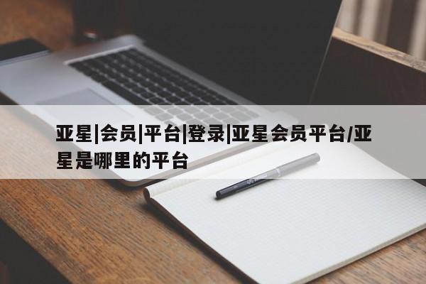亚星会员开户-会员登陆 亚星官网亚星|会员|平台|登录|亚星会员平台/亚星是哪里的平台