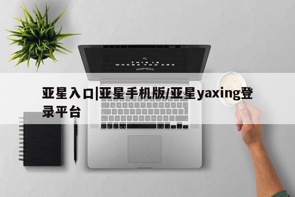 亚星会员开户-会员登陆 亚星官网亚星入口|亚星手机版/亚星yaxing登录平台