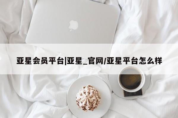 亚星会员开户-会员登陆 亚星官网亚星会员平台|亚星_官网/亚星平台怎么样