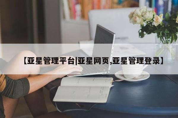 亚星会员开户-会员登陆 亚星官网【亚星管理平台|亚星网页,亚星管理登录】