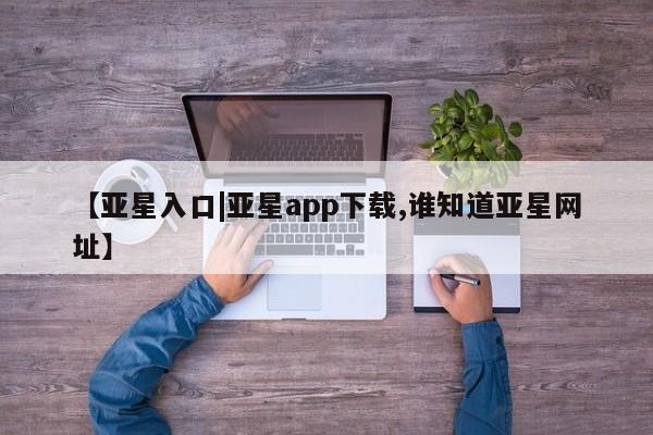 亚星会员开户-会员登陆 亚星官网【亚星入口|亚星app下载,谁知道亚星网址】